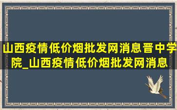 山西疫情(低价烟批发网)消息晋中学院_山西疫情(低价烟批发网)消息 晋中 榆次